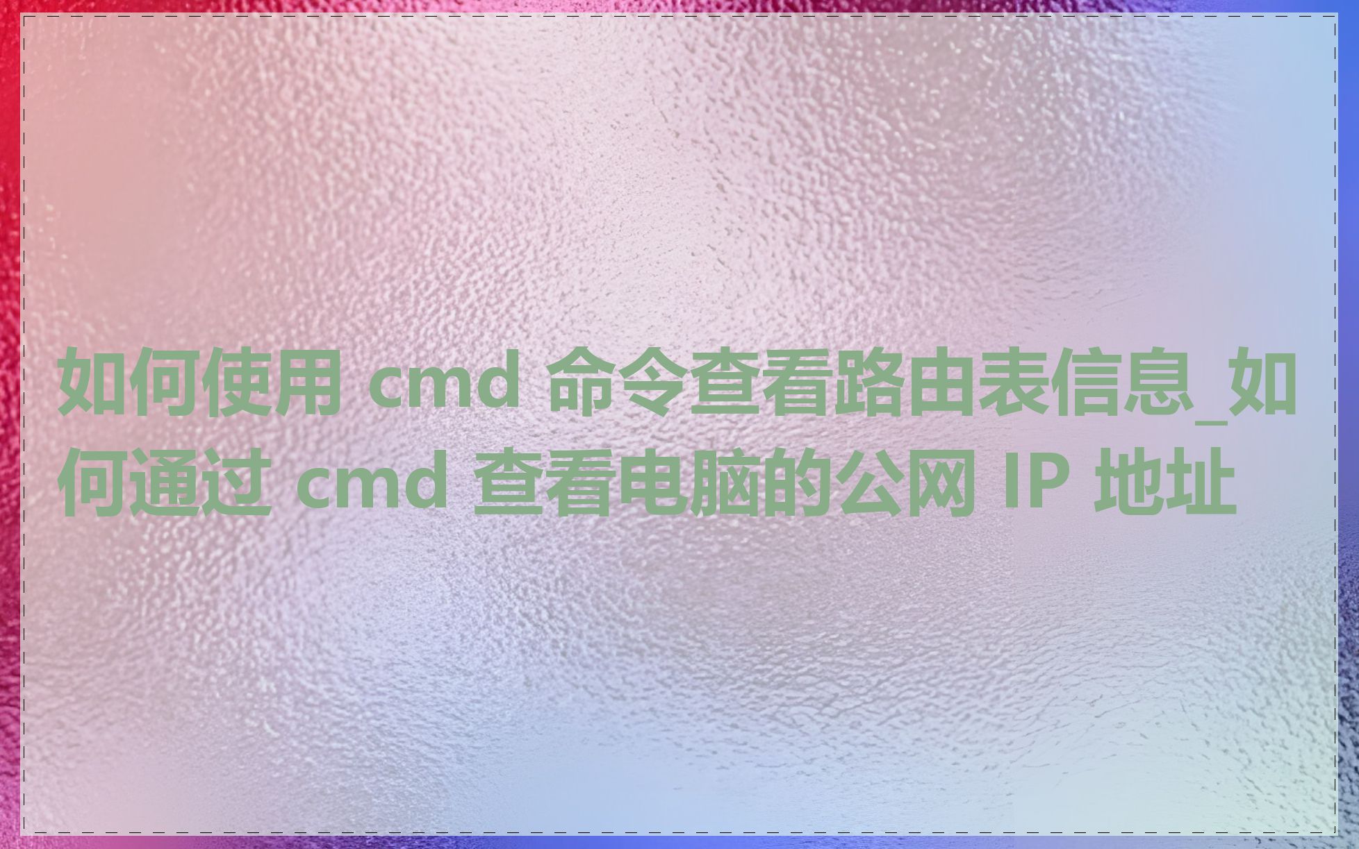 如何使用 cmd 命令查看路由表信息_如何通过 cmd 查看电脑的公网 IP 地址