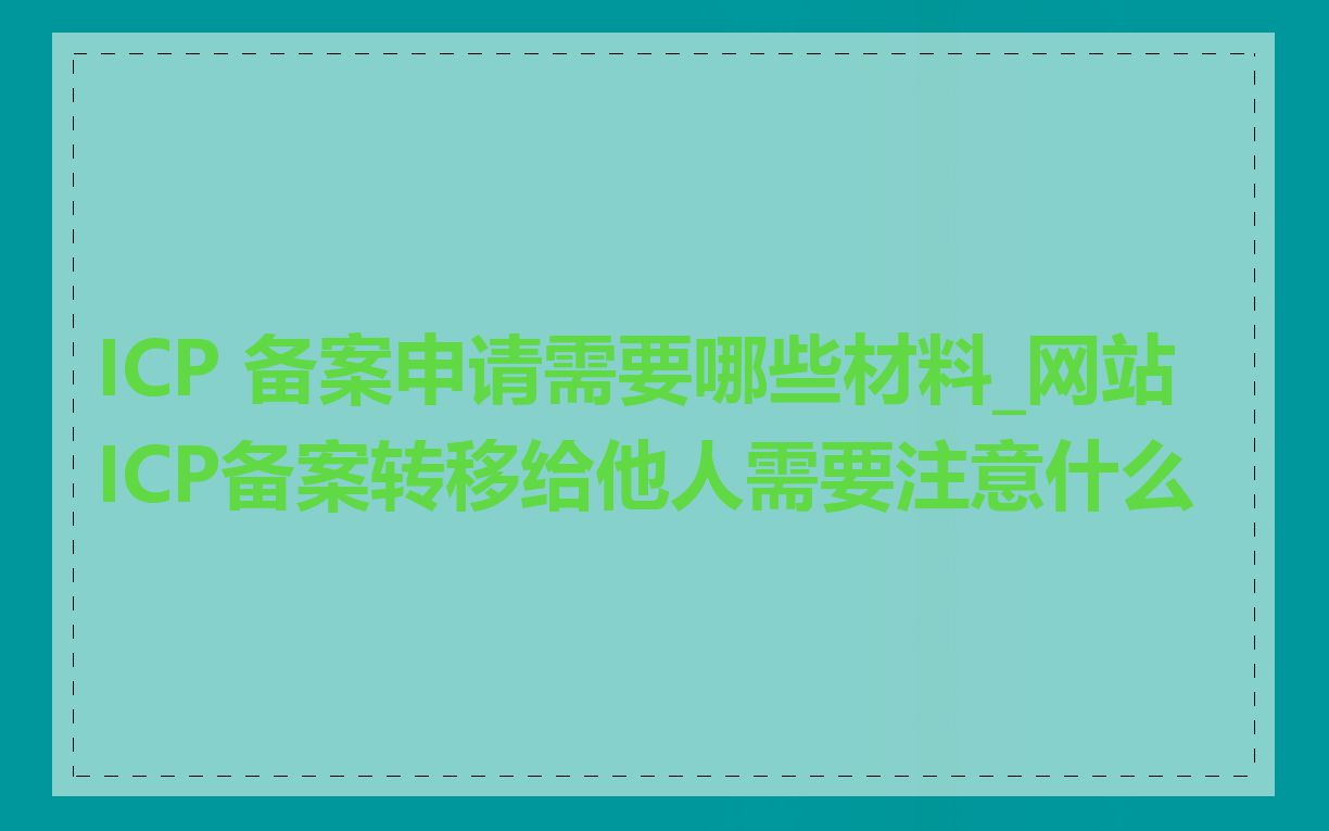 ICP 备案申请需要哪些材料_网站ICP备案转移给他人需要注意什么