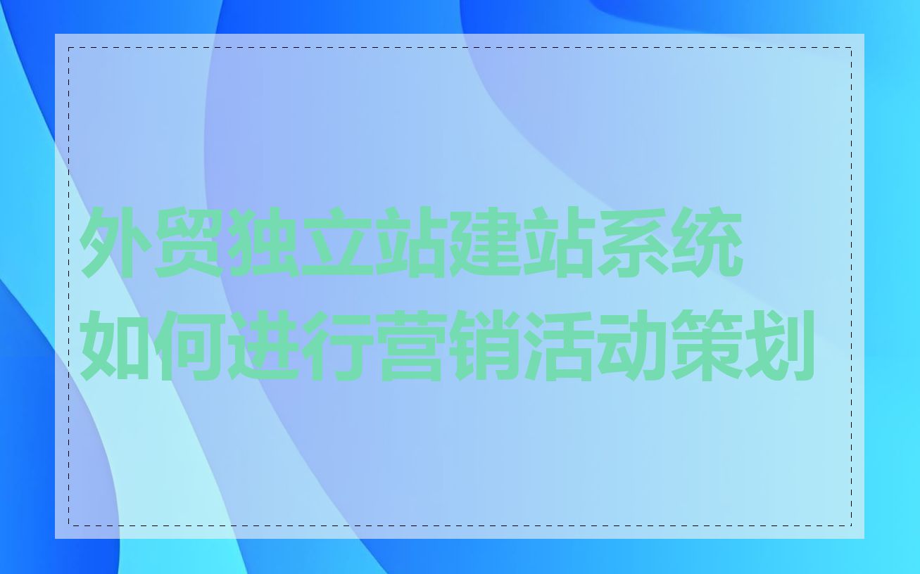 外贸独立站建站系统如何进行营销活动策划