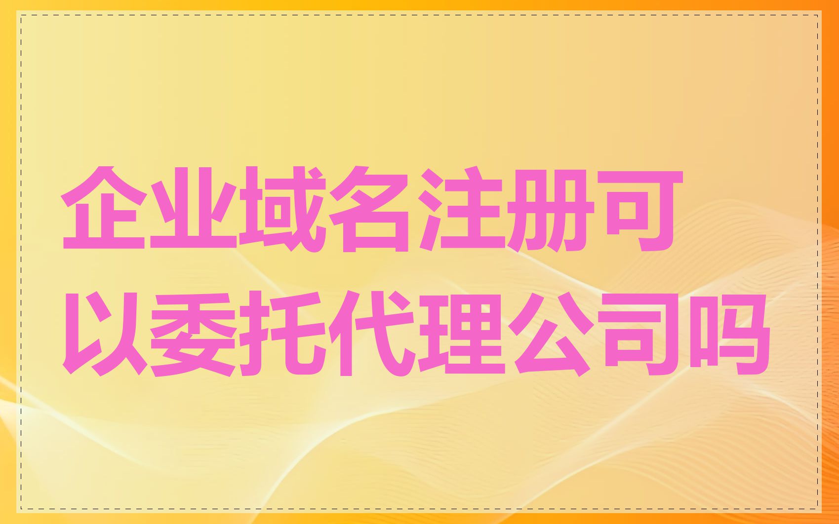 企业域名注册可以委托代理公司吗