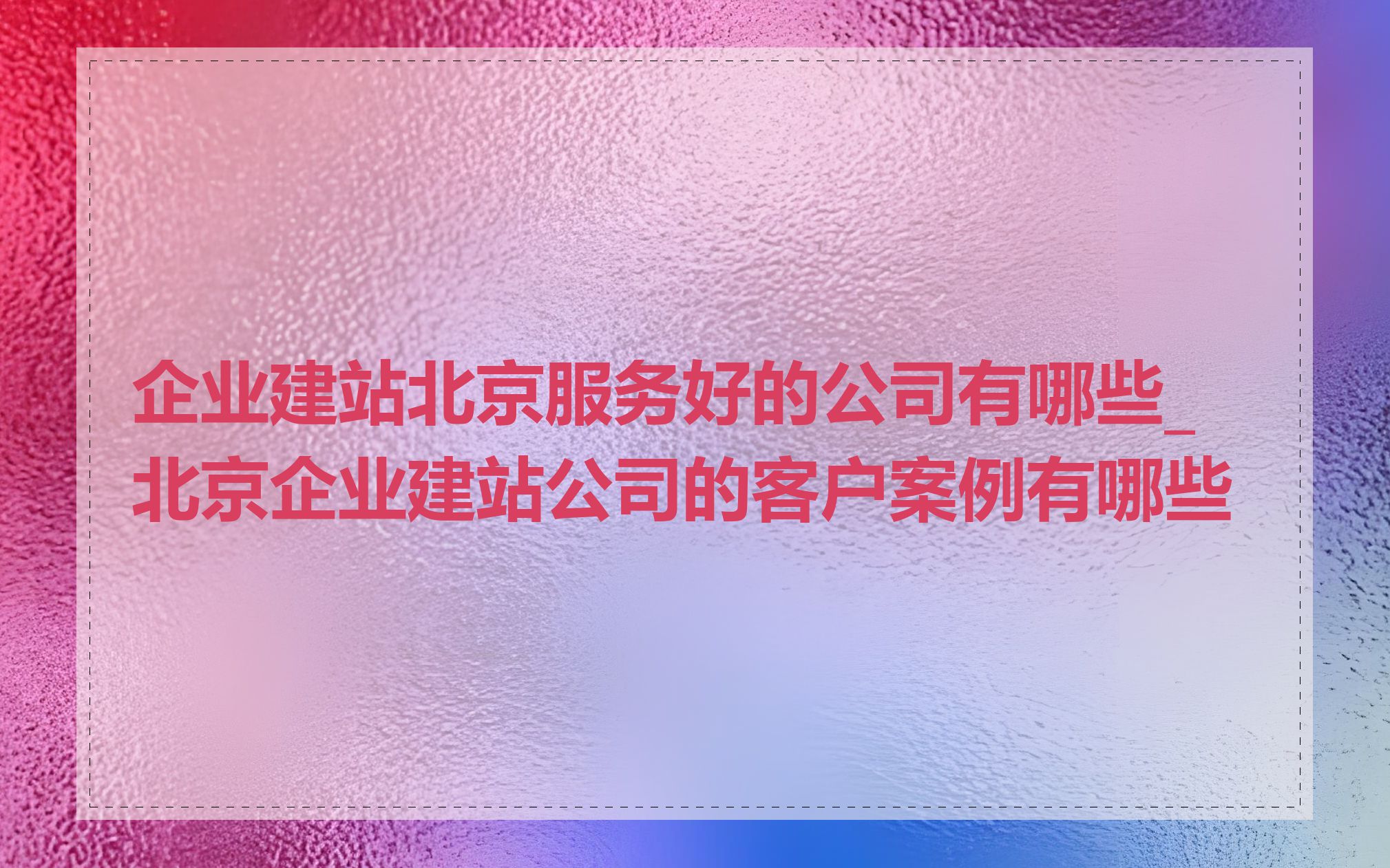 企业建站北京服务好的公司有哪些_北京企业建站公司的客户案例有哪些