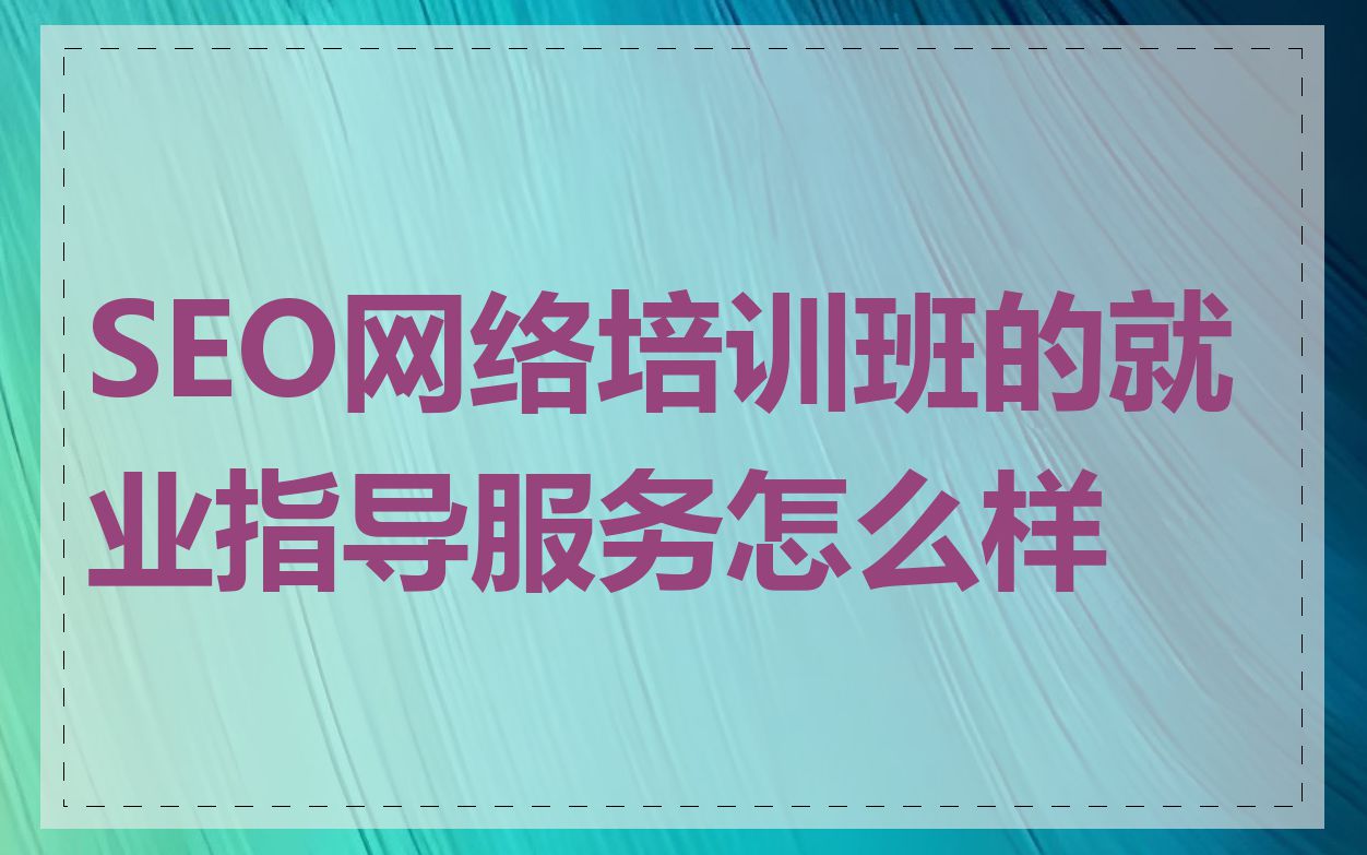 SEO网络培训班的就业指导服务怎么样