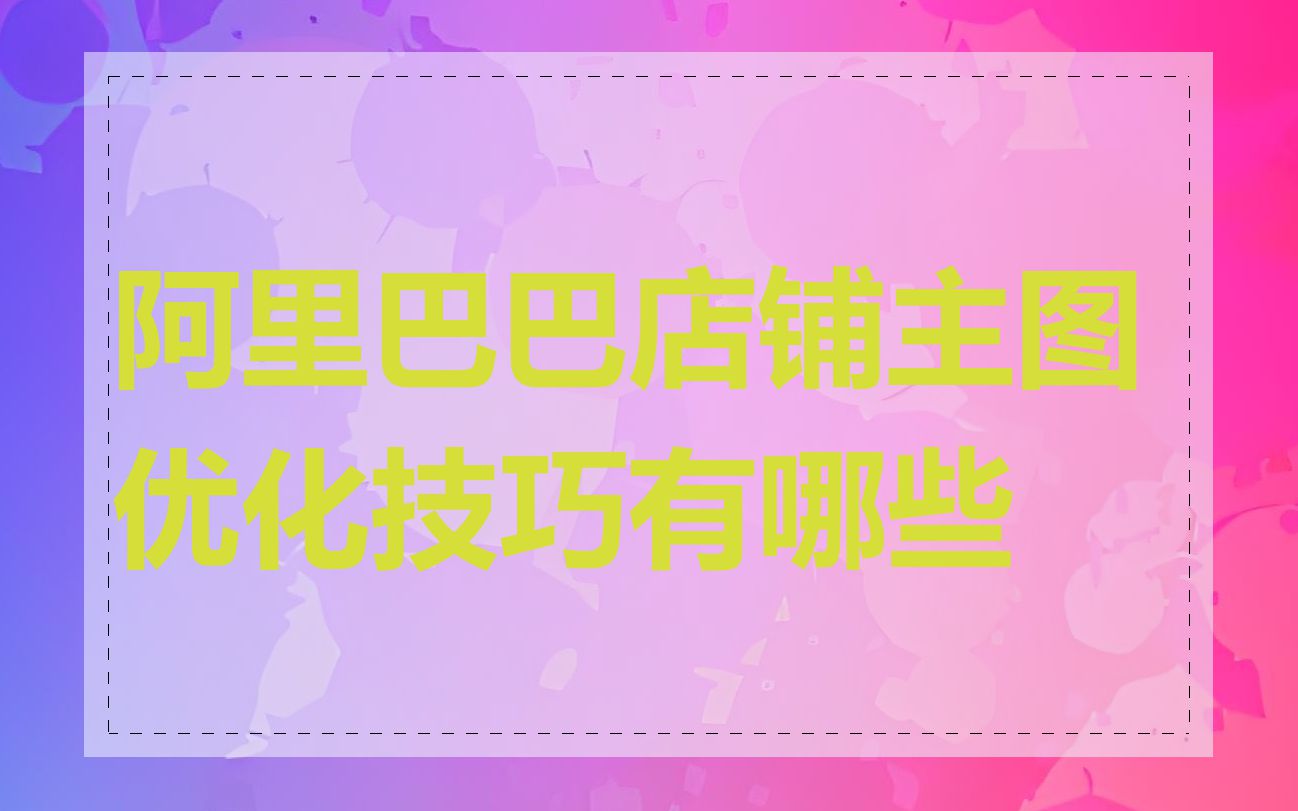 阿里巴巴店铺主图优化技巧有哪些