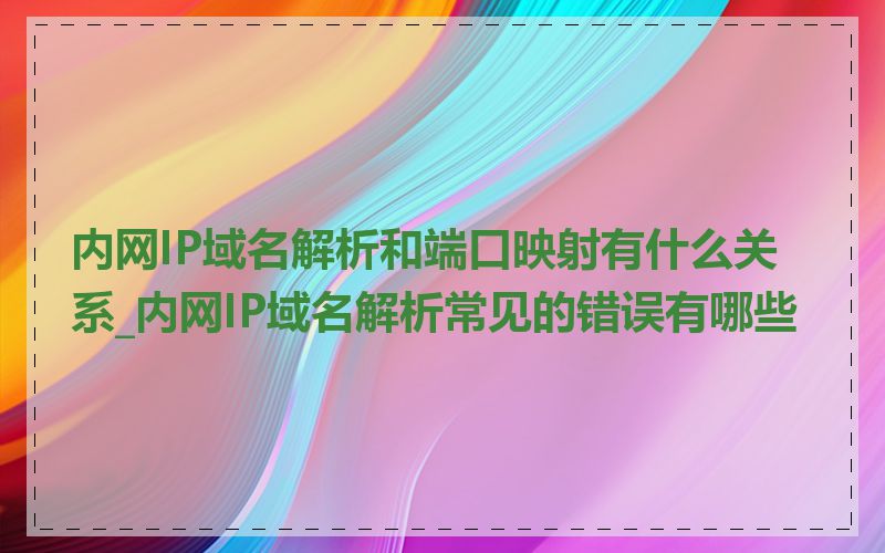 内网IP域名解析和端口映射有什么关系_内网IP域名解析常见的错误有哪些