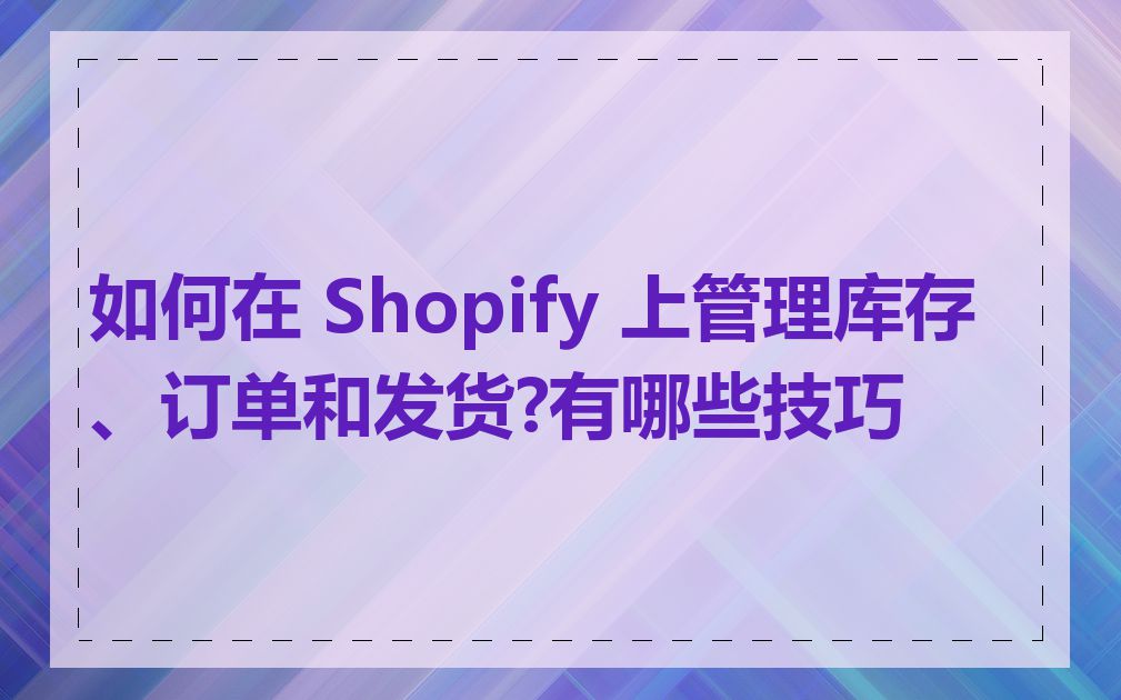 如何在 Shopify 上管理库存、订单和发货?有哪些技巧