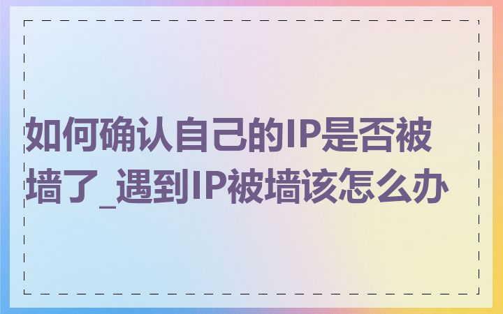 如何确认自己的IP是否被墙了_遇到IP被墙该怎么办