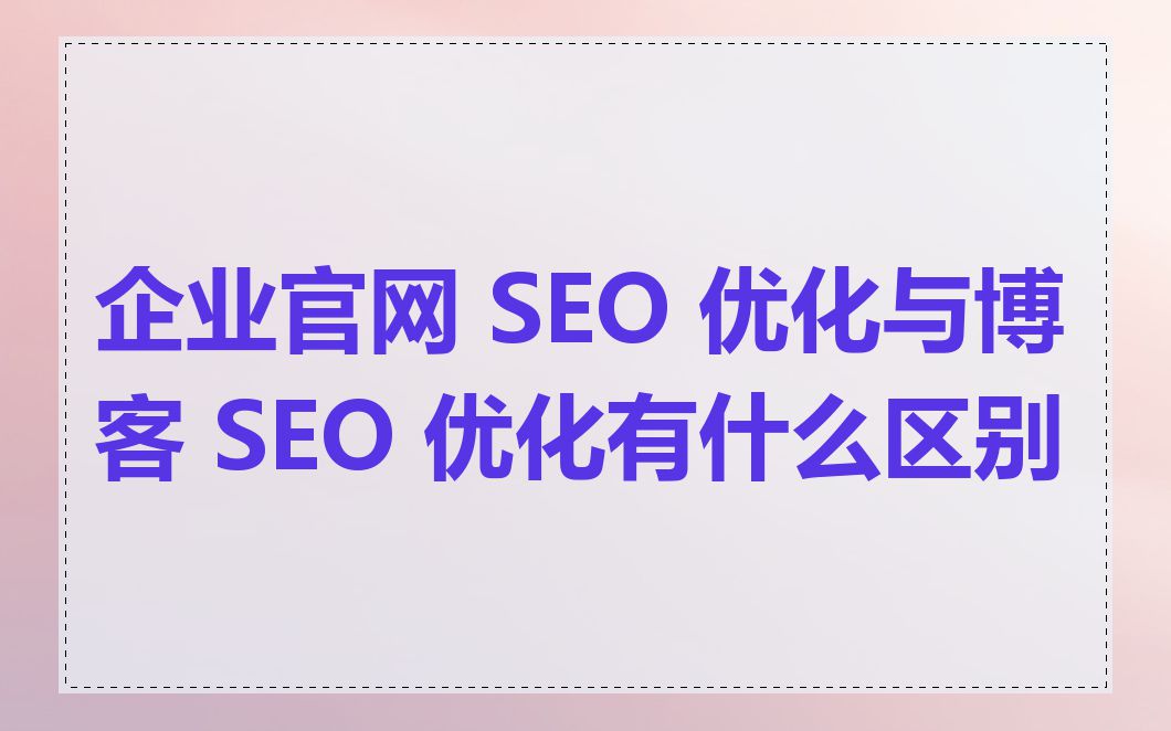 企业官网 SEO 优化与博客 SEO 优化有什么区别