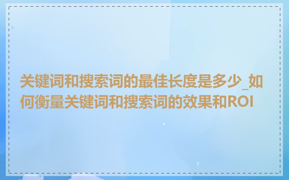 关键词和搜索词的最佳长度是多少_如何衡量关键词和搜索词的效果和ROI