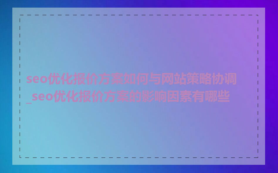 seo优化报价方案如何与网站策略协调_seo优化报价方案的影响因素有哪些