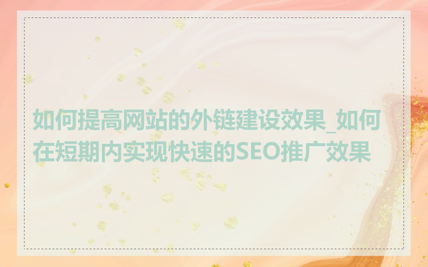 如何提高网站的外链建设效果_如何在短期内实现快速的SEO推广效果