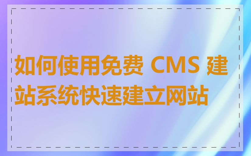 如何使用免费 CMS 建站系统快速建立网站