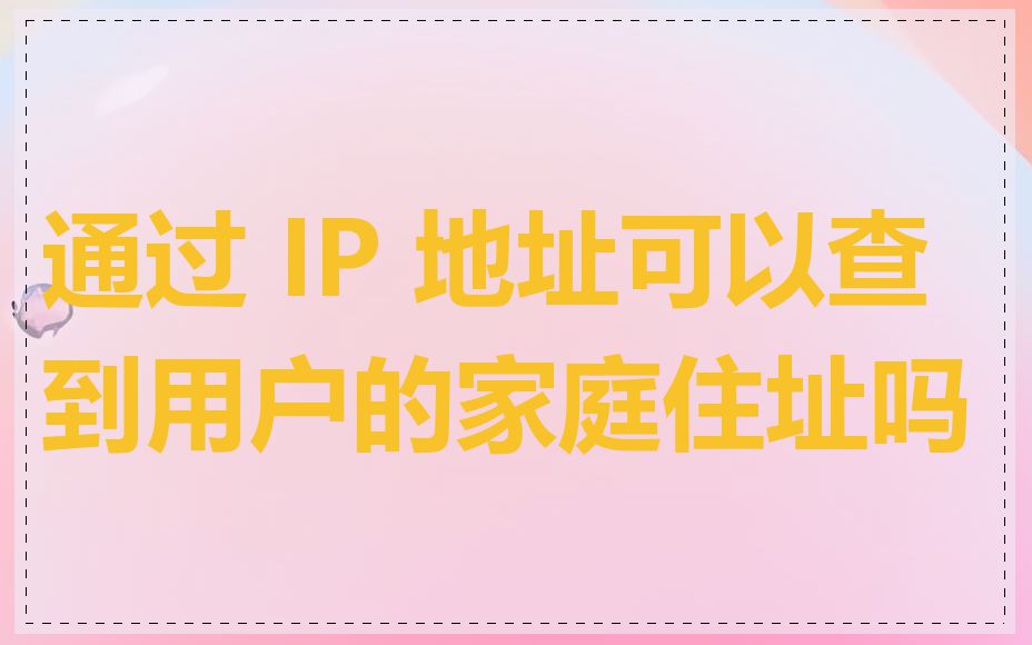 通过 IP 地址可以查到用户的家庭住址吗