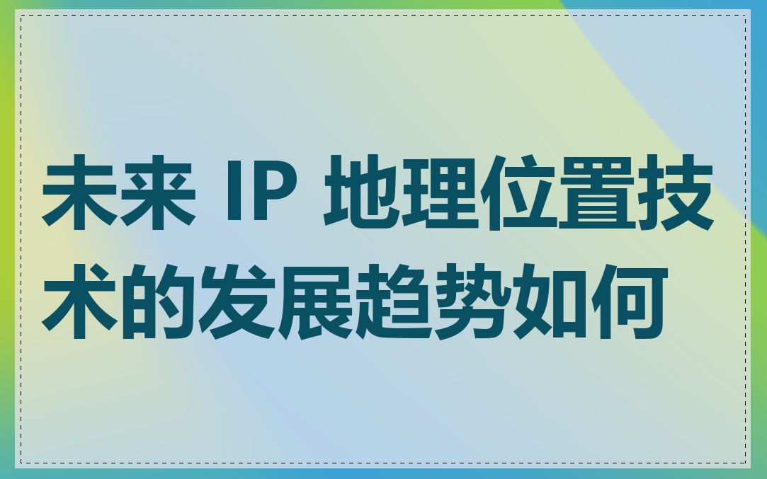 未来 IP 地理位置技术的发展趋势如何