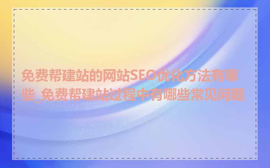 免费帮建站的网站SEO优化方法有哪些_免费帮建站过程中有哪些常见问题