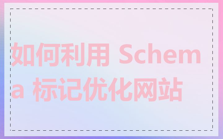 如何利用 Schema 标记优化网站