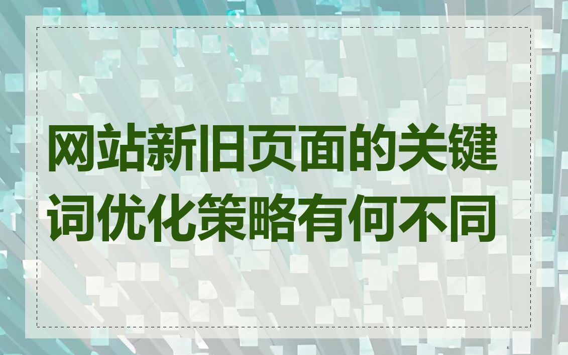 网站新旧页面的关键词优化策略有何不同