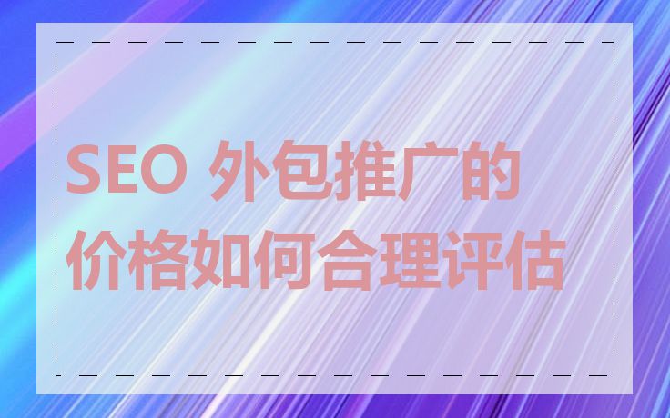 SEO 外包推广的价格如何合理评估