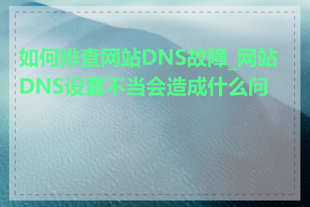 如何排查网站DNS故障_网站DNS设置不当会造成什么问题