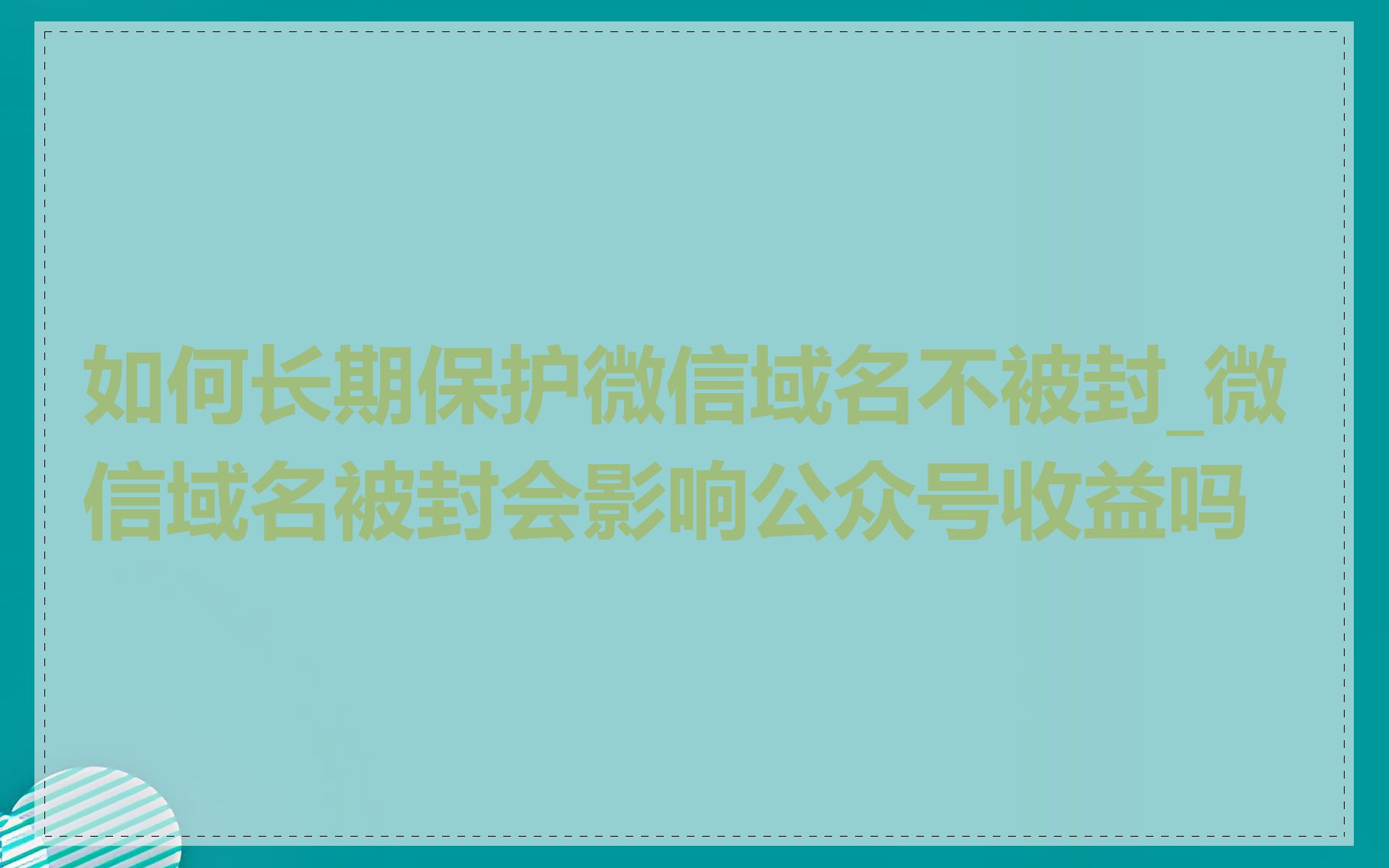 如何长期保护微信域名不被封_微信域名被封会影响公众号收益吗