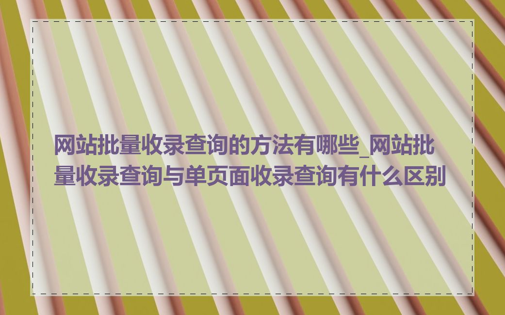 网站批量收录查询的方法有哪些_网站批量收录查询与单页面收录查询有什么区别