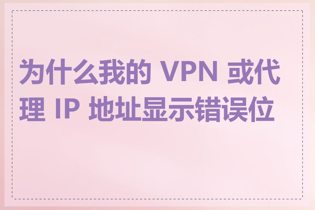 为什么我的 VPN 或代理 IP 地址显示错误位置