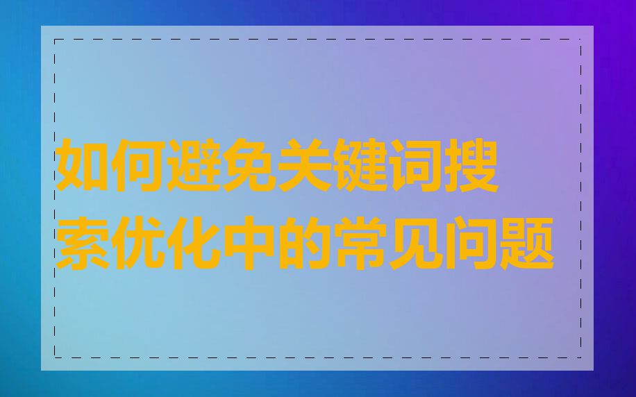 如何避免关键词搜索优化中的常见问题