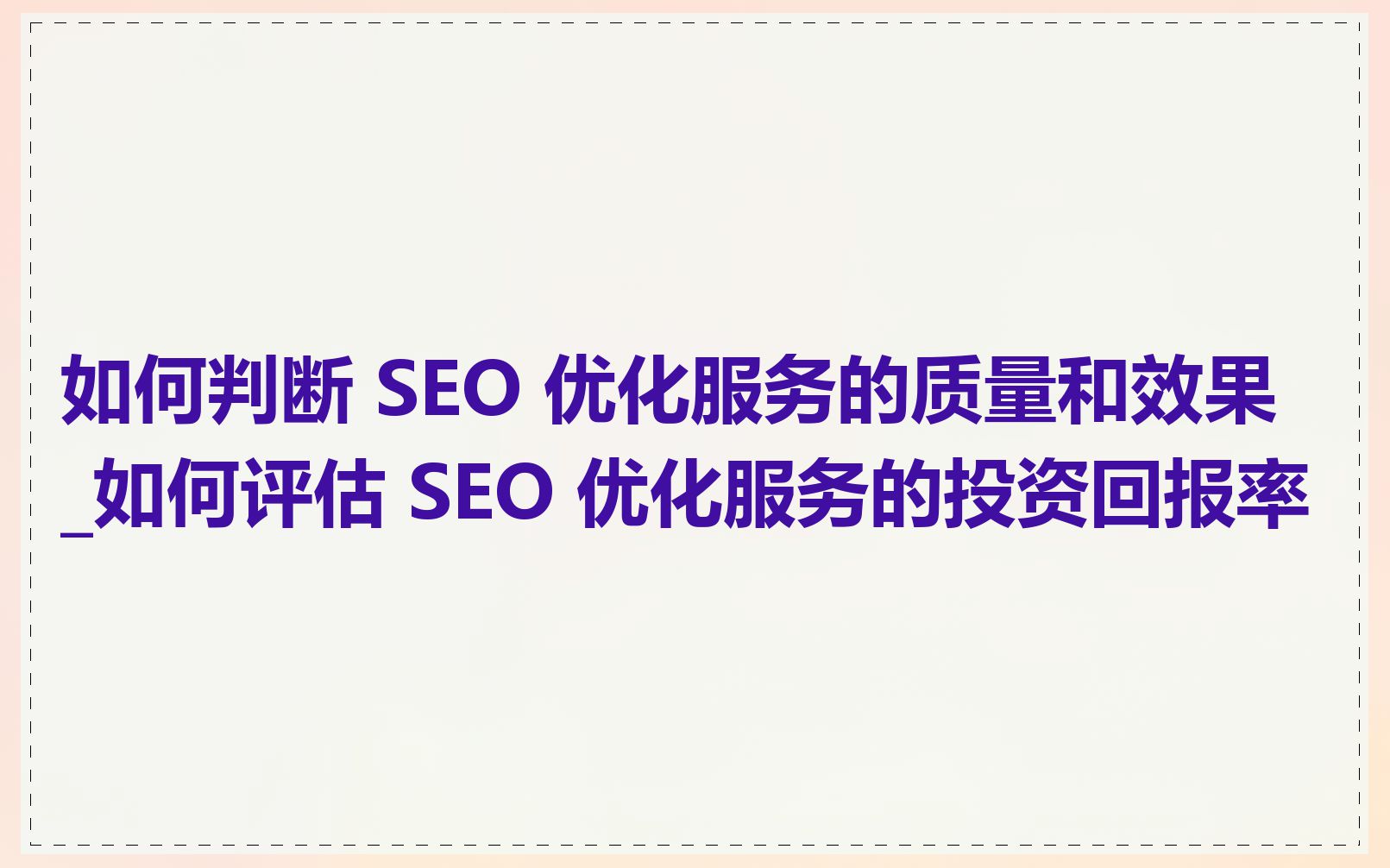 如何判断 SEO 优化服务的质量和效果_如何评估 SEO 优化服务的投资回报率