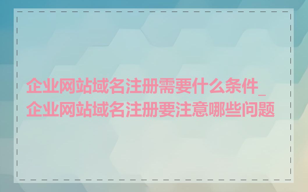 企业网站域名注册需要什么条件_企业网站域名注册要注意哪些问题