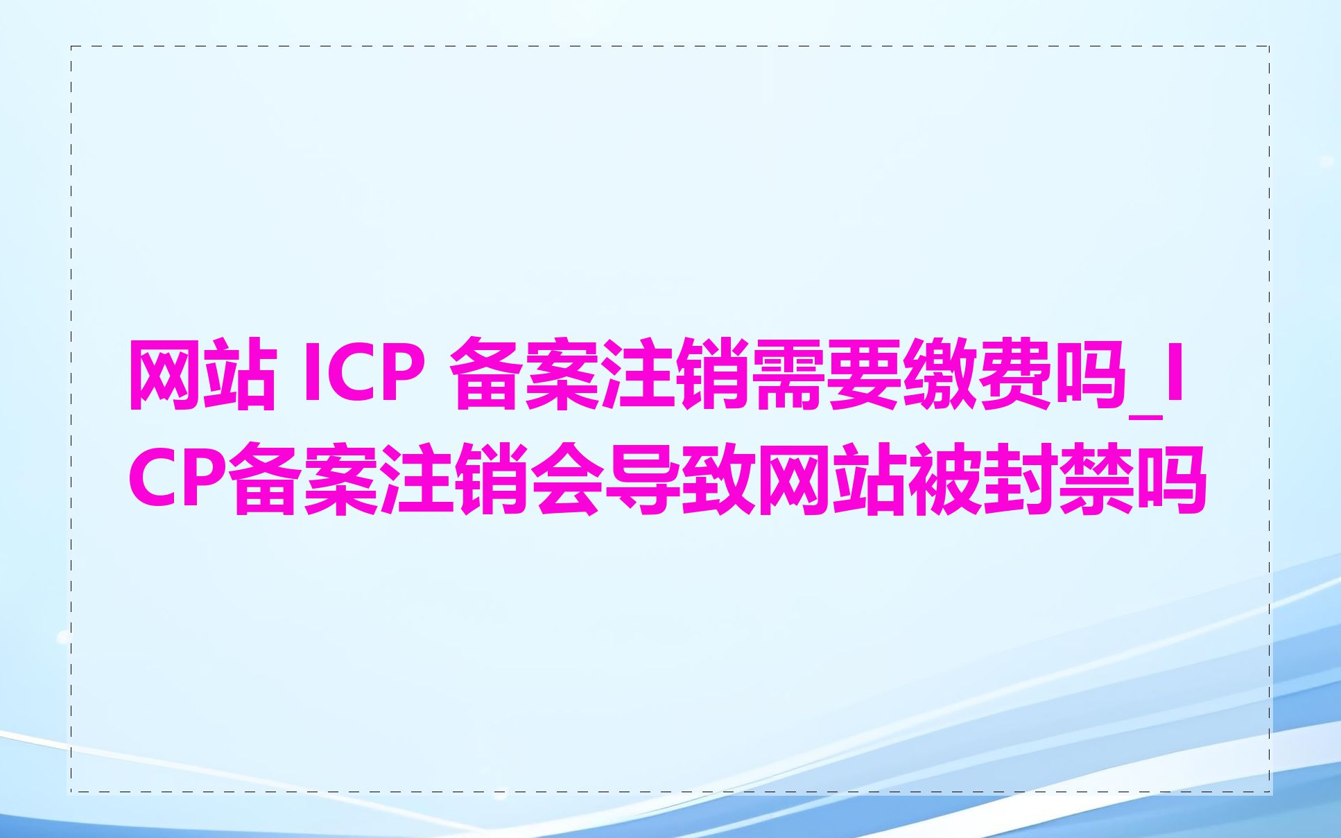 网站 ICP 备案注销需要缴费吗_ICP备案注销会导致网站被封禁吗