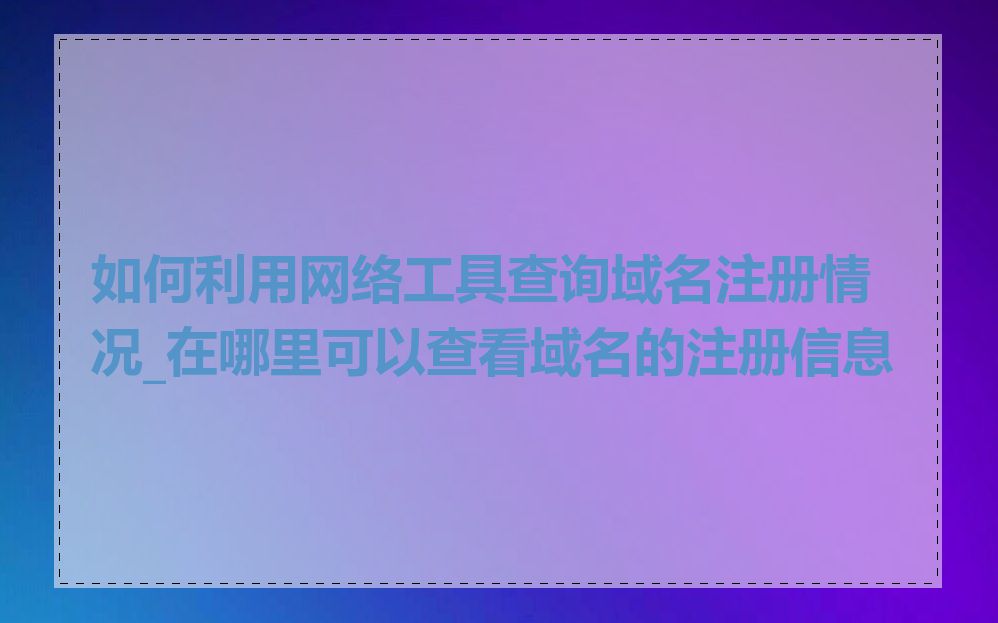 如何利用网络工具查询域名注册情况_在哪里可以查看域名的注册信息