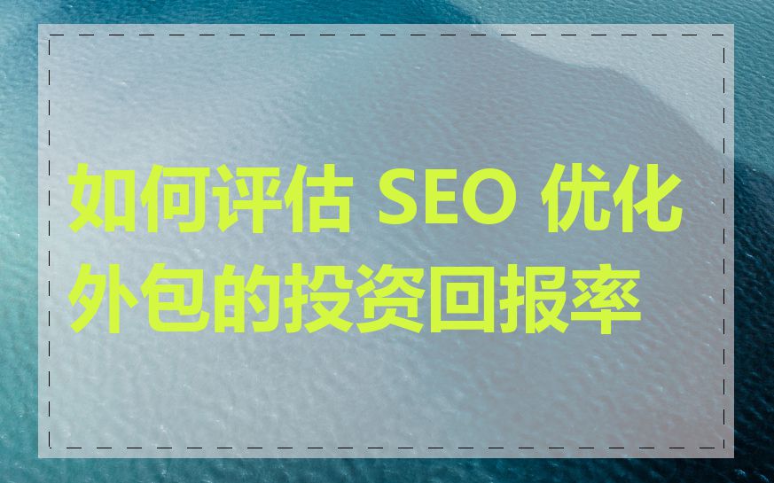 如何评估 SEO 优化外包的投资回报率