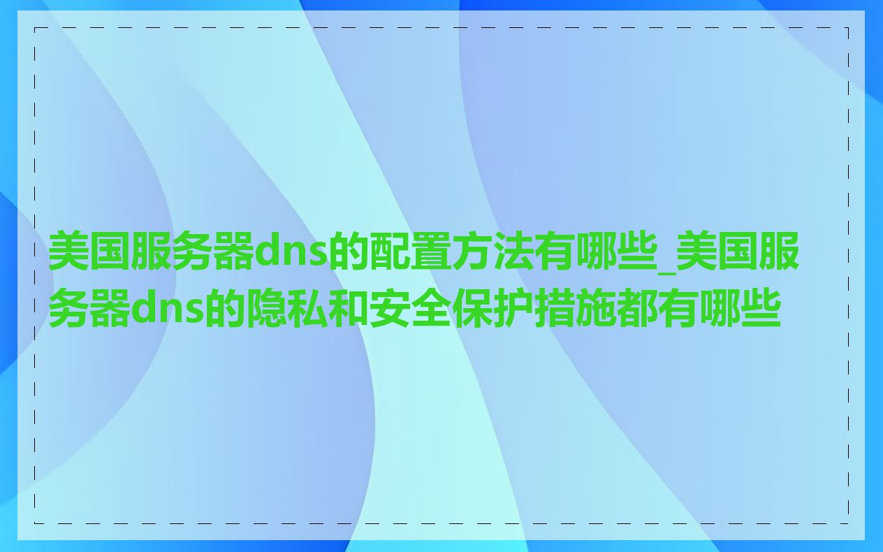 美国服务器dns的配置方法有哪些_美国服务器dns的隐私和安全保护措施都有哪些