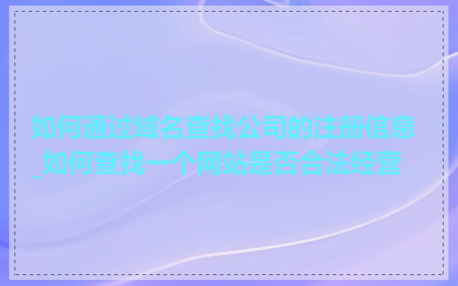 如何通过域名查找公司的注册信息_如何查找一个网站是否合法经营