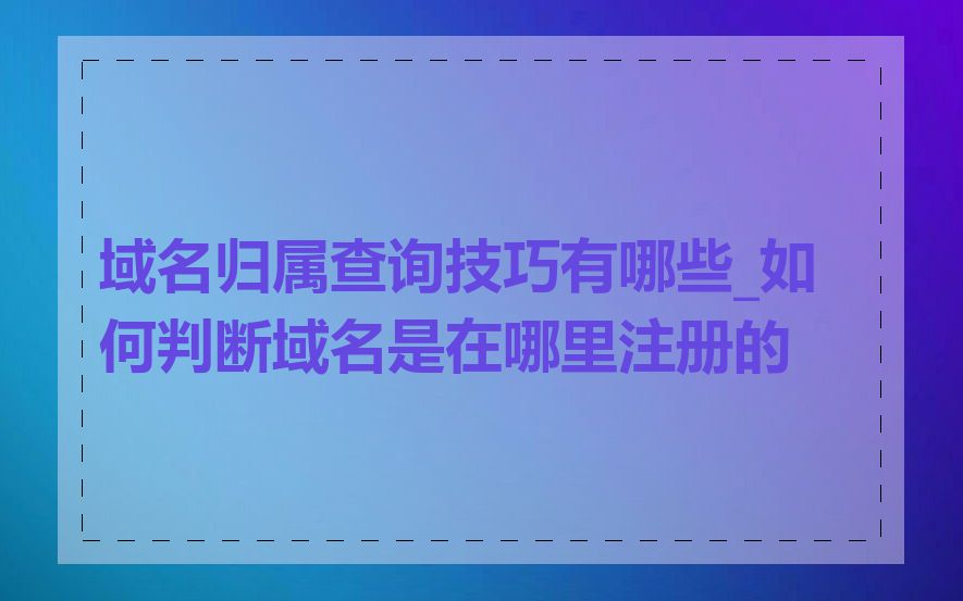 域名归属查询技巧有哪些_如何判断域名是在哪里注册的