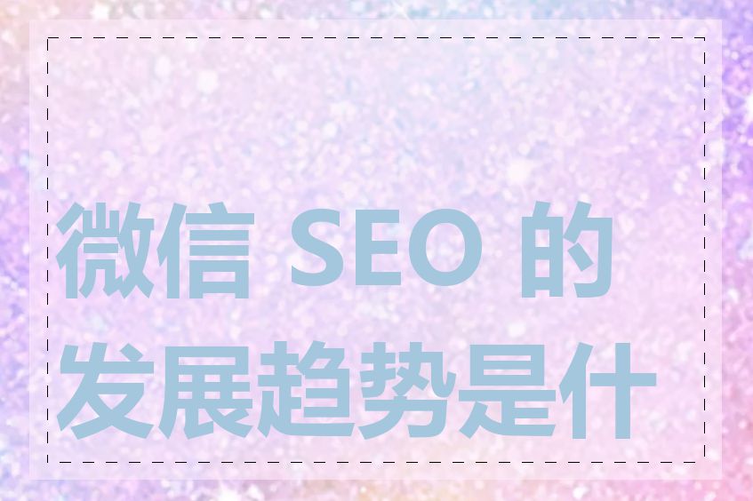 微信 SEO 的发展趋势是什么