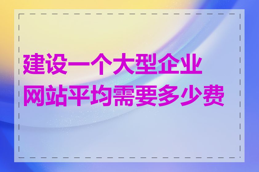 建设一个大型企业网站平均需要多少费用