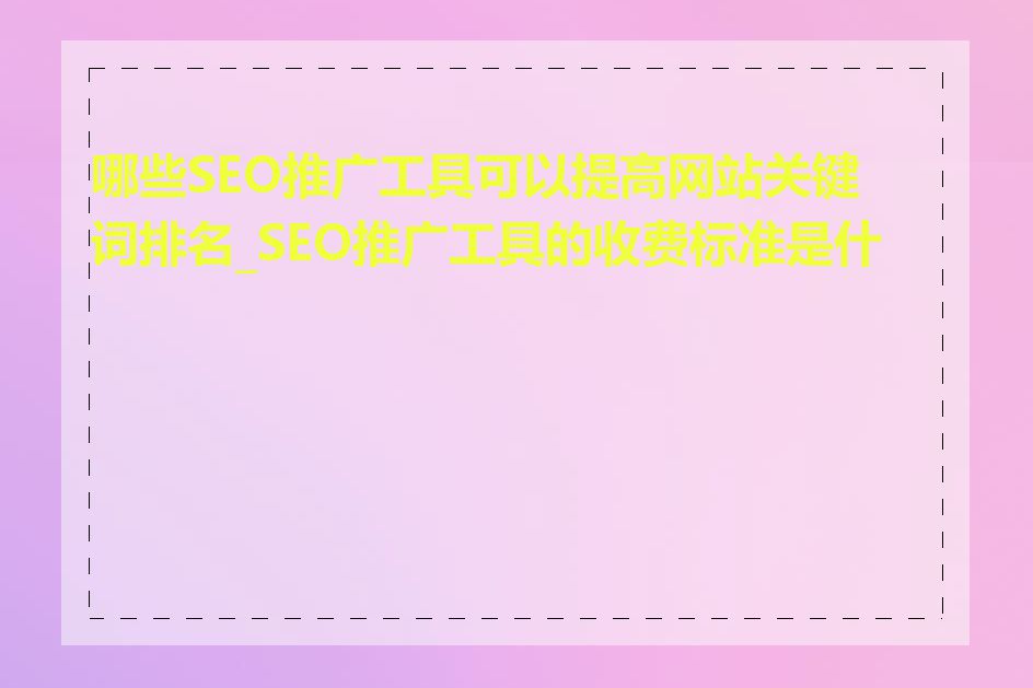 哪些SEO推广工具可以提高网站关键词排名_SEO推广工具的收费标准是什么