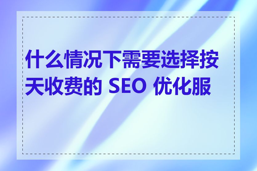 什么情况下需要选择按天收费的 SEO 优化服务