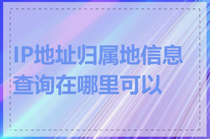 IP地址归属地信息查询在哪里可以做