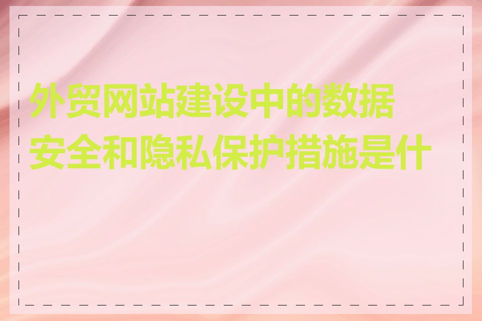 外贸网站建设中的数据安全和隐私保护措施是什么