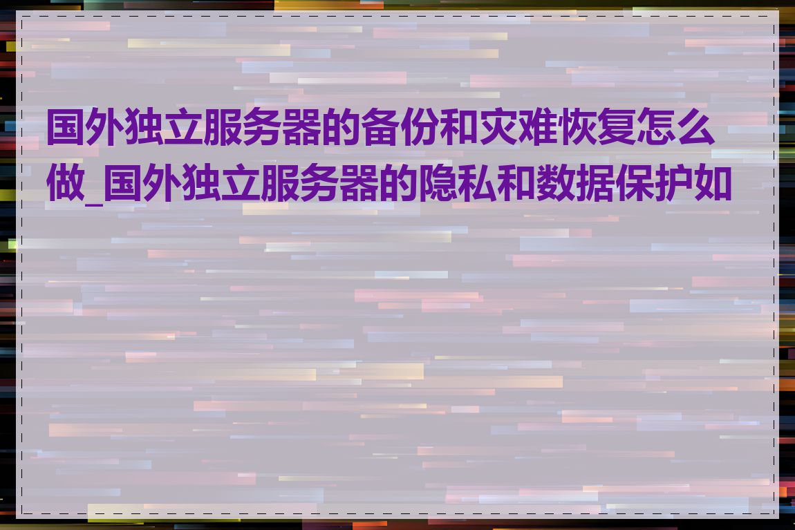 国外独立服务器的备份和灾难恢复怎么做_国外独立服务器的隐私和数据保护如何