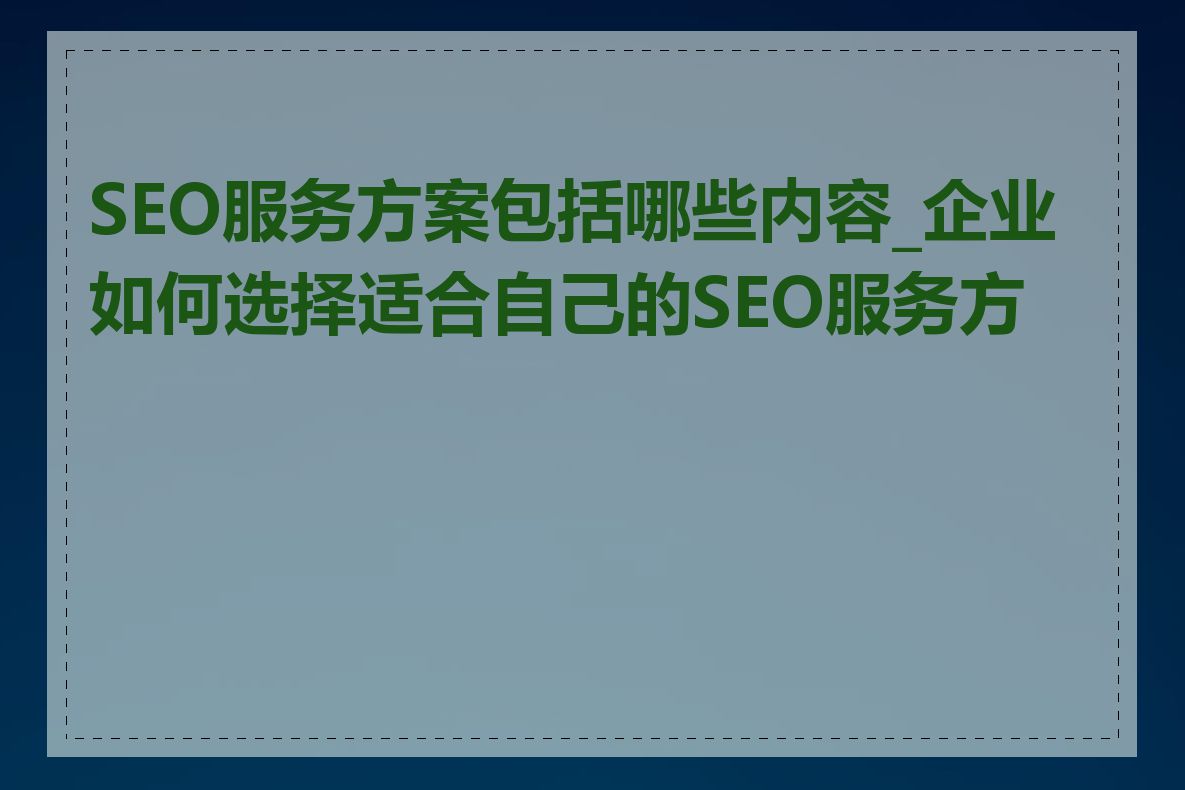 SEO服务方案包括哪些内容_企业如何选择适合自己的SEO服务方案