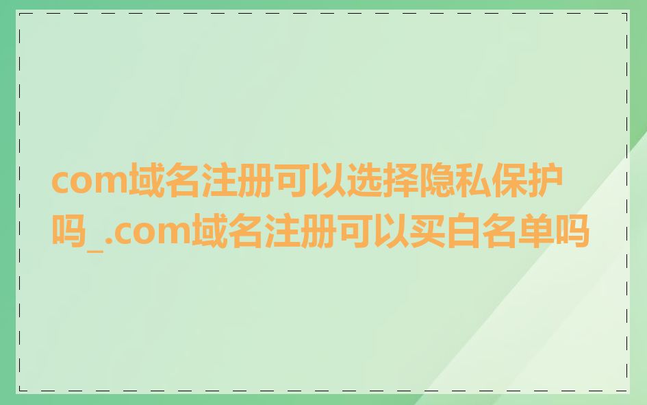 com域名注册可以选择隐私保护吗_.com域名注册可以买白名单吗