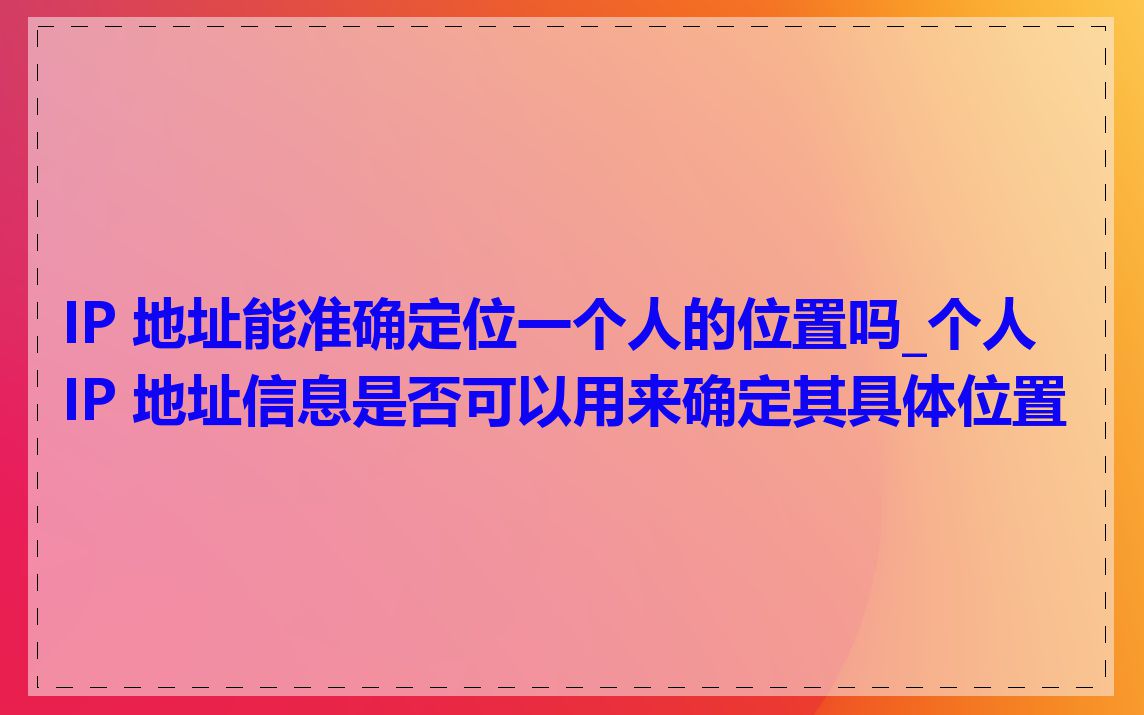 IP 地址能准确定位一个人的位置吗_个人 IP 地址信息是否可以用来确定其具体位置