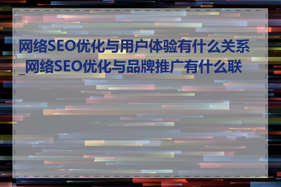 网络SEO优化与用户体验有什么关系_网络SEO优化与品牌推广有什么联系