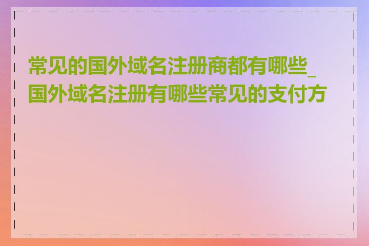 常见的国外域名注册商都有哪些_国外域名注册有哪些常见的支付方式