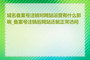 域名备案号注销对网站运营有什么影响_备案号注销后网站还能正常访问吗