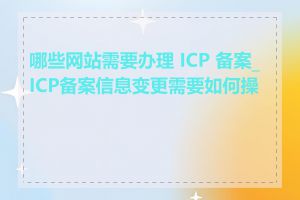 哪些网站需要办理 ICP 备案_ICP备案信息变更需要如何操作