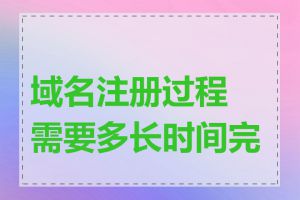 域名注册过程需要多长时间完成