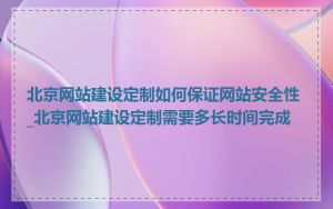 北京网站建设定制如何保证网站安全性_北京网站建设定制需要多长时间完成